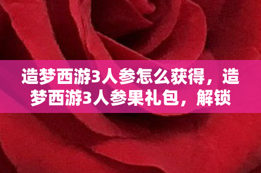 造梦西游3人参怎么获得，造梦西游3人参果礼包，解锁神秘力量的钥匙