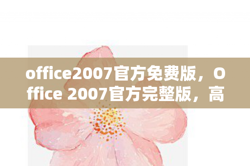 office2007官方免费版，Office 2007官方完整版，高效办公的必备工具