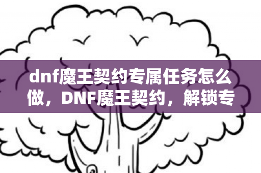 dnf魔王契约专属任务怎么做,DNF魔王契约,解锁专属任务的神秘之旅 dnf魔王契约专属任务怎么做,DNF魔王契约,解锁专属任务的神秘之旅