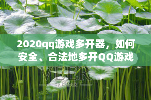 2020qq游戏多开器，如何安全、合法地多开QQ游戏？