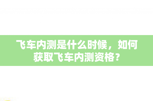 飞车内测是什么时候,如何获取飞车内测资格? 飞车内测是什么时候,如何获取飞车内测资格?