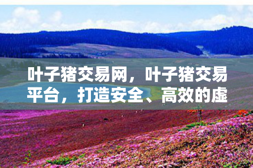 叶子猪交易网,叶子猪交易平台,打造安全、高效的虚拟物品交易新体验 叶子猪交易网,叶子猪交易平台,打造安全、高效的虚拟物品交易新体验