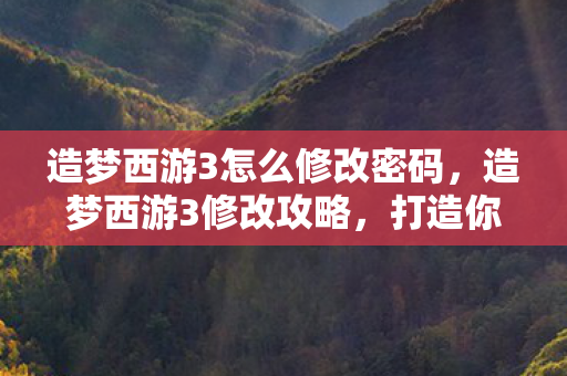 造梦西游3怎么修改密码,造梦西游3修改攻略,打造你的专属游戏世界 造梦西游3怎么修改密码,造梦西游3修改攻略,打造你的专属游戏世界