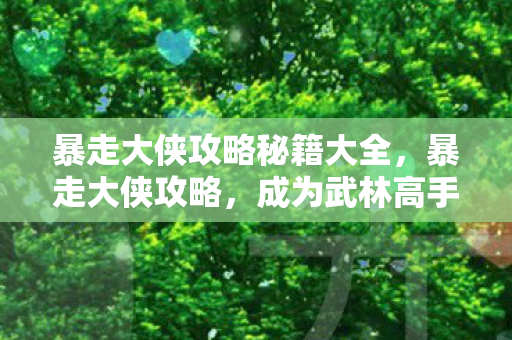 暴走大侠攻略秘籍大全,暴走大侠攻略,成为武林高手的秘籍 暴走大侠攻略秘籍大全,暴走大侠攻略,成为武林高手的秘籍