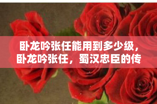 卧龙吟张任能用到多少级，卧龙吟张任，蜀汉忠臣的传奇故事