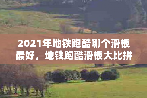 2021年地铁跑酷哪个滑板最好，地铁跑酷滑板大比拼，谁是真正的街头王者？