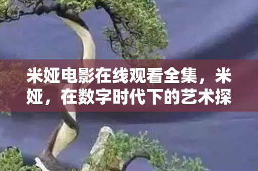 米娅电影在线观看全集,米娅,在数字时代下的艺术探索 米娅电影在线观看全集,米娅,在数字时代下的艺术探索
