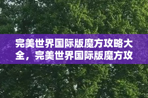 完美世界国际版魔方攻略大全,完美世界国际版魔方攻略,解锁无限可能的策略指南 完美世界国际版魔方攻略大全,完美世界国际版魔方攻略,解锁无限可能的策略指南