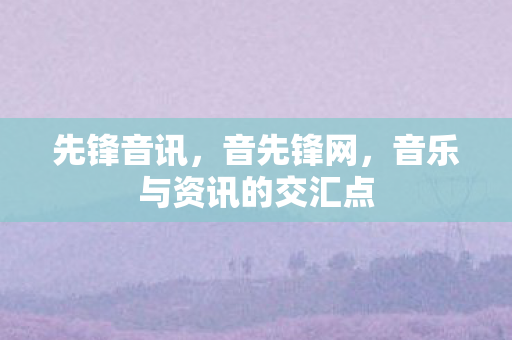 先锋音讯，音先锋网，音乐与资讯的交汇点