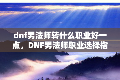 dnf男法师转什么职业好一点图片