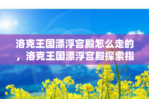洛克王国漂浮宫殿怎么走的，洛克王国漂浮宫殿探索指南，解锁神秘之地的秘密