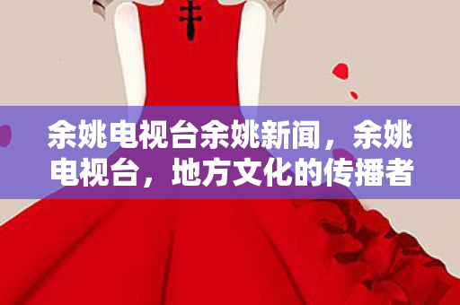 余姚电视台余姚新闻,余姚电视台,地方文化的传播者与守护者 余姚电视台余姚新闻,余姚电视台,地方文化的传播者与守护者