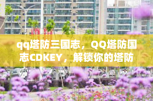 qq塔防三国志,QQ塔防国志CDKEY,解锁你的塔防之旅 qq塔防三国志,QQ塔防国志CDKEY,解锁你的塔防之旅