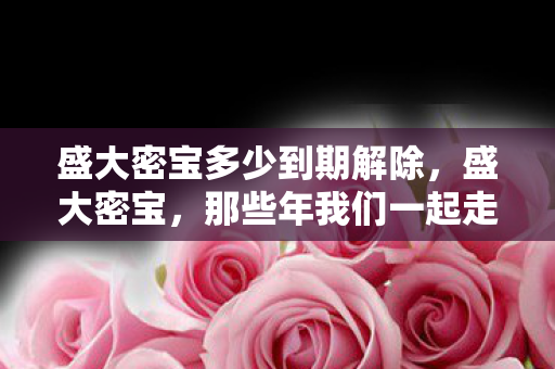 盛大密宝多少到期解除,盛大密宝,那些年我们一起走过的传奇 盛大密宝多少到期解除,盛大密宝,那些年我们一起走过的传奇