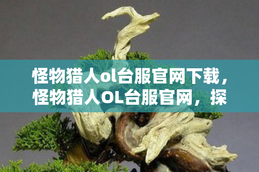 怪物猎人ol台服官网下载，怪物猎人OL台服官网，探索未知世界的奇幻之旅