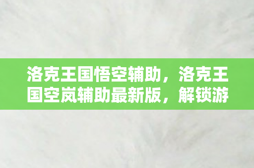 洛克王国悟空辅助，洛克王国空岚辅助最新版，解锁游戏新体验