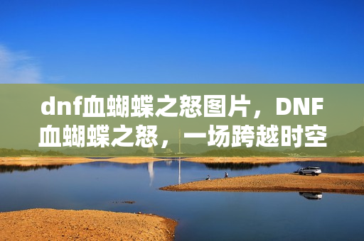 dnf血蝴蝶之怒图片，DNF血蝴蝶之怒，一场跨越时空的冒险
