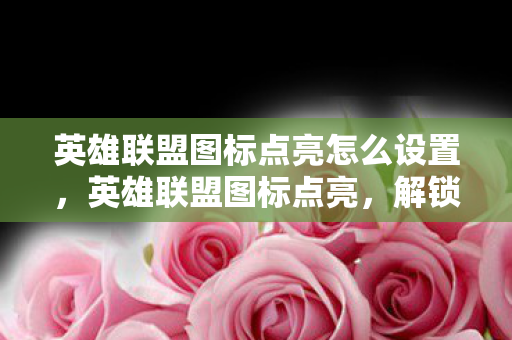 英雄联盟图标点亮怎么设置,英雄联盟图标点亮,解锁你的游戏成就 英雄联盟图标点亮怎么设置,英雄联盟图标点亮,解锁你的游戏成就