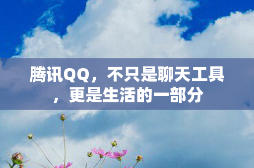 腾讯QQ，不只是聊天工具，更是生活的一部分
