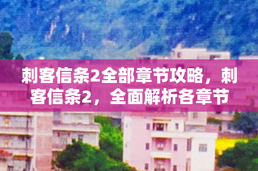 刺客信条2全部章节攻略，刺客信条2，全面解析各章节剧情与亮点