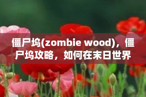 僵尸坞(zombie wood)，僵尸坞攻略，如何在末日世界中生存与崛起