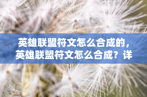 英雄联盟符文怎么合成的，英雄联盟符文怎么合成？详解符文合成系统