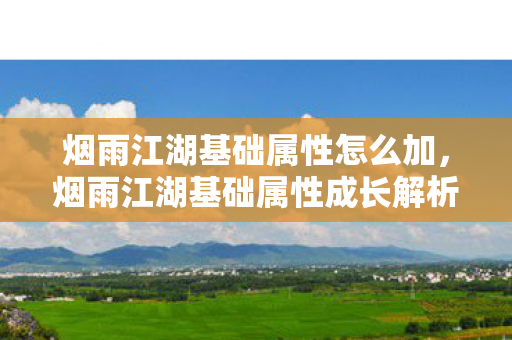 烟雨江湖基础属性怎么加，烟雨江湖基础属性成长解析