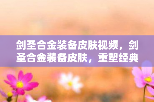 剑圣合金装备皮肤视频,剑圣合金装备皮肤,重塑经典,引领潮流 剑圣合金装备皮肤视频,剑圣合金装备皮肤,重塑经典,引领潮流