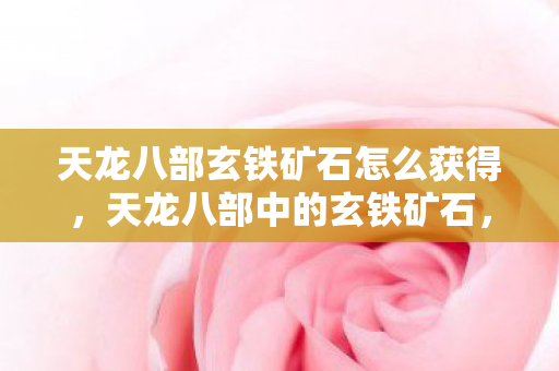 天龙八部玄铁矿石怎么获得，天龙八部中的玄铁矿石，揭示神秘矿藏的奥秘