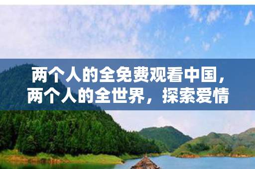 两个人的全免费观看中国，两个人的全世界，探索爱情与生活的无限可能