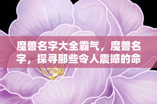魔兽名字大全霸气，魔兽名字，探寻那些令人震撼的命名艺术
