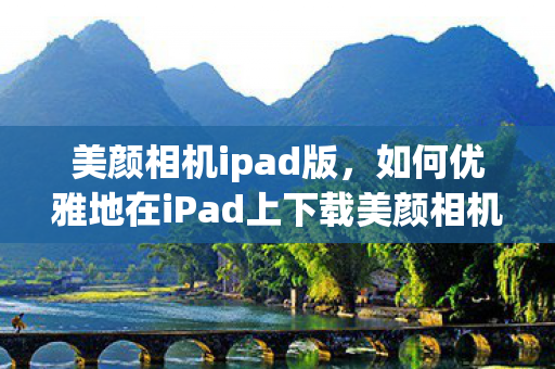 美颜相机ipad版,如何优雅地在iPad上下载美颜相机 美颜相机ipad版,如何优雅地在iPad上下载美颜相机