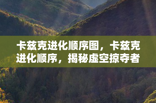卡兹克进化顺序图,卡兹克进化顺序,揭秘虚空掠夺者的成长之路 卡兹克进化顺序图,卡兹克进化顺序,揭秘虚空掠夺者的成长之路