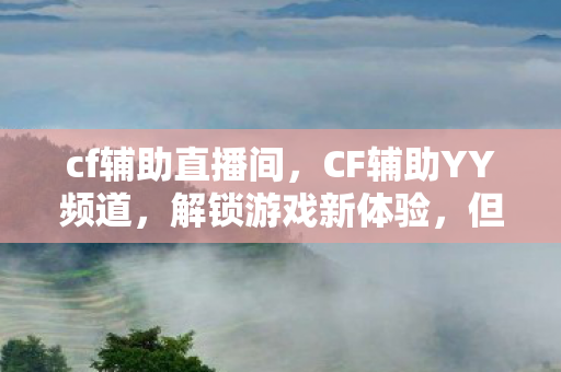 cf辅助直播间，CF辅助YY频道，解锁游戏新体验，但需谨慎使用