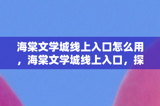 海棠文学城线上入口怎么用，海棠文学城线上入口，探索文学的新世界