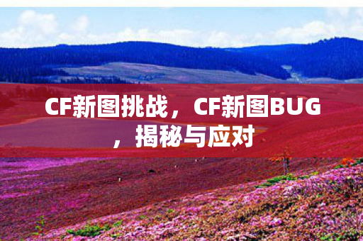 CF新图挑战,CF新图BUG,揭秘与应对 CF新图挑战,CF新图BUG,揭秘与应对