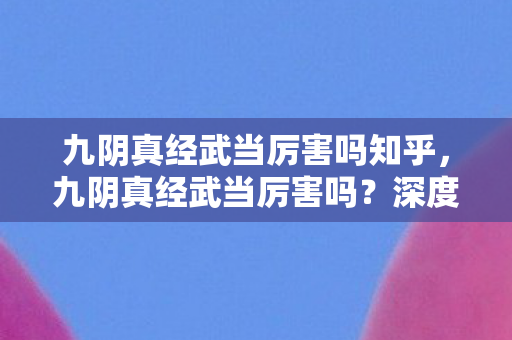 九阴真经武当厉害吗知乎，九阴真经武当厉害吗？深度解析武当派在游戏中的实力
