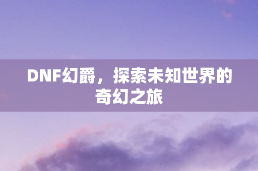 DNF幻爵，探索未知世界的奇幻之旅