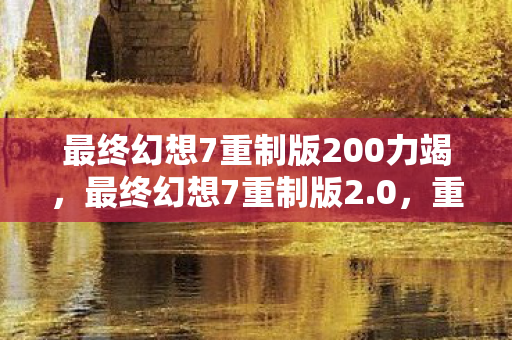 最终幻想7重制版200力竭,最终幻想7重制版2.0,重塑经典,再续传奇 最终幻想7重制版200力竭,最终幻想7重制版2.0,重塑经典,再续传奇