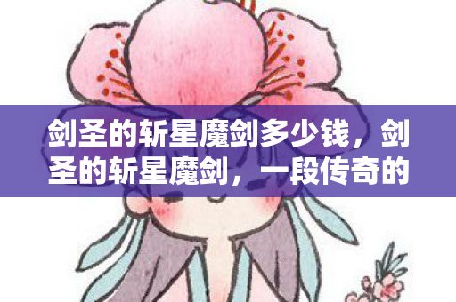 剑圣的斩星魔剑多少钱，剑圣的斩星魔剑，一段传奇的铸造与传承