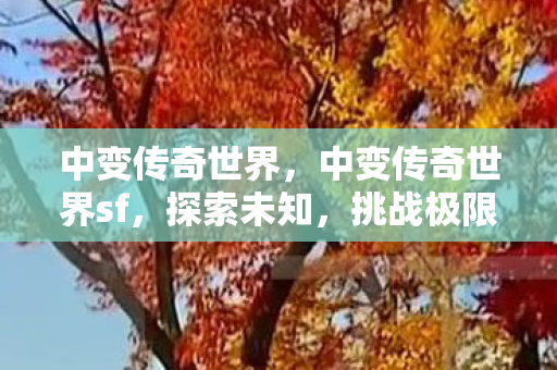 中变传奇世界，中变传奇世界sf，探索未知，挑战极限