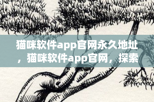 猫咪软件app官网永久地址,猫咪软件app官网,探索猫咪世界的奇妙之旅 猫咪软件app官网永久地址,猫咪软件app官网,探索猫咪世界的奇妙之旅