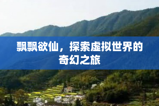 飘飘欲仙，探索虚拟世界的奇幻之旅