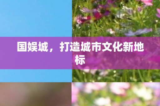 国娱城，打造城市文化新地标