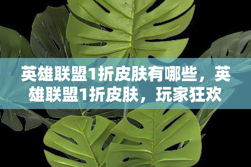 英雄联盟1折皮肤有哪些，英雄联盟1折皮肤，玩家狂欢还是官方套路？