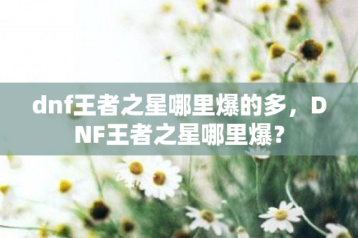 dnf王者之星哪里爆的多，DNF王者之星哪里爆？