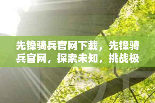 先锋骑兵官网下载，先锋骑兵官网，探索未知，挑战极限