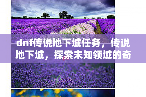 dnf传说地下城任务，传说地下城，探索未知领域的奇幻之旅