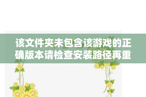 该文件夹未包含该游戏的正确版本请检查安装路径再重试，该文件夹未包含该游戏的正确版本，暗黑破坏神3的传奇之旅
