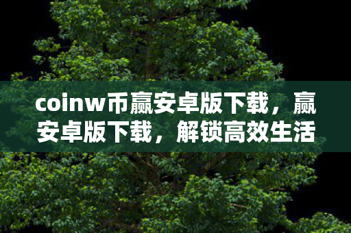 coinw币赢安卓版下载，赢安卓版下载，解锁高效生活的新方式
